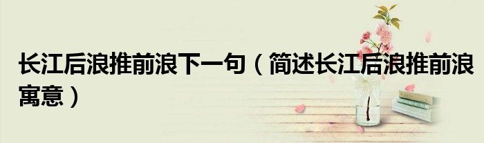 长江后浪推前浪下一句（简述长江后浪推前浪寓意）