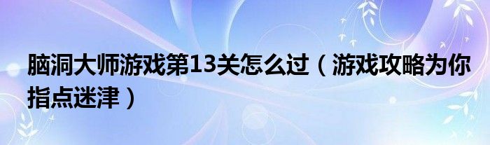 脑洞大师游戏第13关怎么过（游戏攻略为你指点迷津）