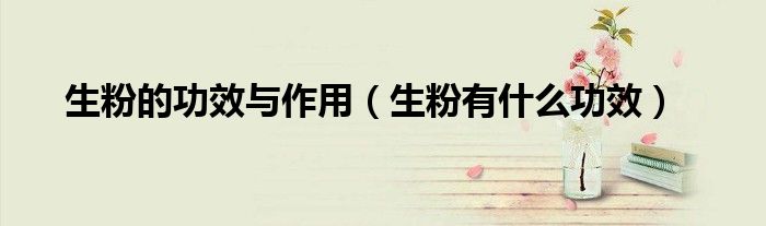 生粉的功效与作用（生粉有什么功效）