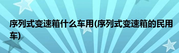 序列式变速箱什么车用(序列式变速箱的民用车)