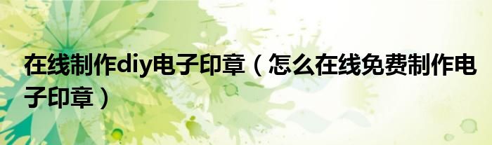 在线制作diy电子印章（怎么在线免费制作电子印章）