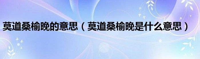 莫道桑榆晚的意思（莫道桑榆晚是什么意思）