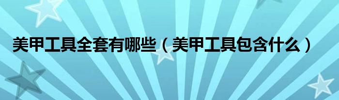 美甲工具全套有哪些（美甲工具包含什么）