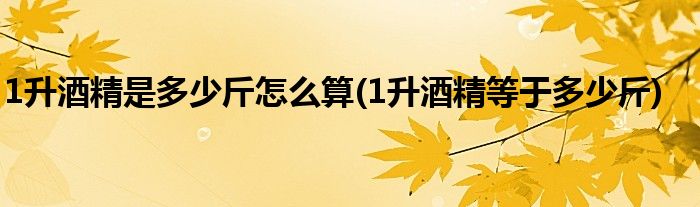 1升酒精是多少斤怎么算(1升酒精等于多少斤)