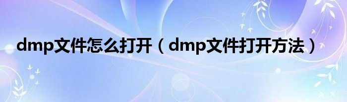 dmp文件怎么打开（dmp文件打开方法）