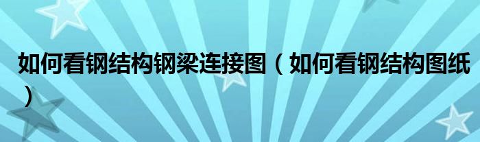 如何看钢结构钢梁连接图（如何看钢结构图纸）