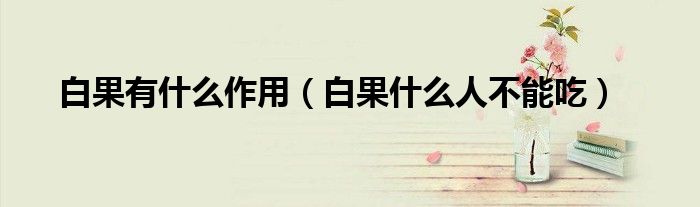 白果有什么作用（白果什么人不能吃）