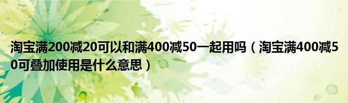 淘宝满200减20可以和满400减50一起用吗（淘宝满400减50可叠加使用是什么意思）