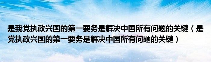 是我党执政兴国的要务是解决中国所有问题的关键（是党执政兴国的要务是解决中国所有问题的关键）