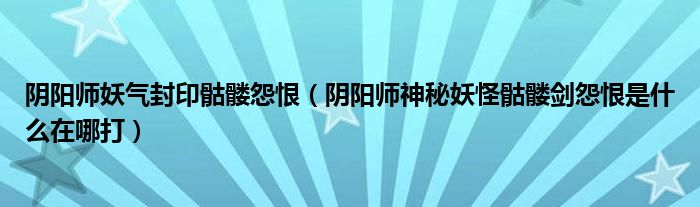 阴阳师妖气封印骷髅怨恨（阴阳师神秘妖怪骷髅剑怨恨是什么在哪打）