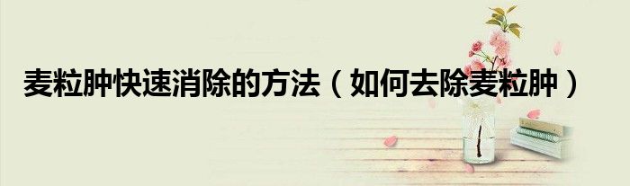 麦粒肿快速消除的方法（如何去除麦粒肿）
