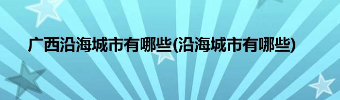 广西沿海城市有哪些(沿海城市有哪些)