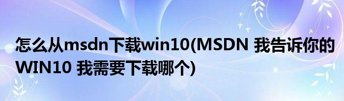 怎么从msdn下载win10(MSDN 我告诉你的WIN10 我需要下载哪个)