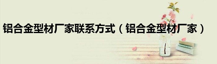 铝合金型材厂家联系方式（铝合金型材厂家）
