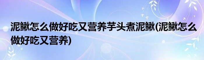 泥鳅怎么做好吃又营养芋头煮泥鳅(泥鳅怎么做好吃又营养)