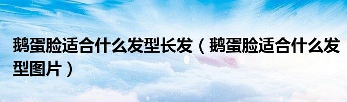鹅蛋脸适合什么发型长发（鹅蛋脸适合什么发型图片）