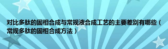对比多肽的固相合成与常规液合成工艺的主要差别有哪些（常规多肽的固相合成方法）