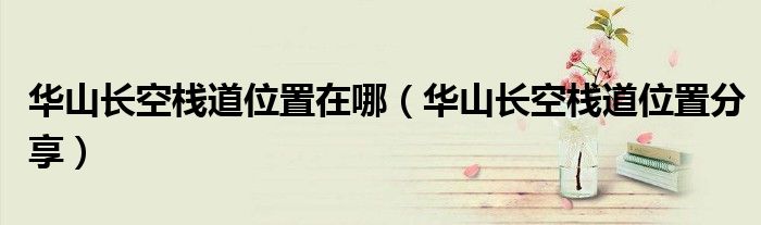 华山长空栈道位置在哪（华山长空栈道位置分享）