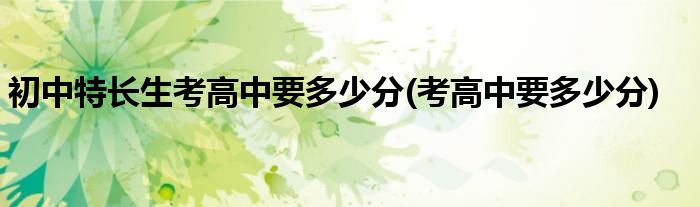 初中特长生考高中要多少分(考高中要多少分)