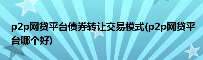 p2p网贷平台债券转让交易模式(p2p网贷平台哪个好)