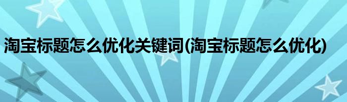 淘宝标题怎么优化关键词(淘宝标题怎么优化)