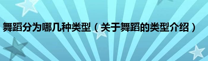 舞蹈分为哪几种类型（关于舞蹈的类型介绍）