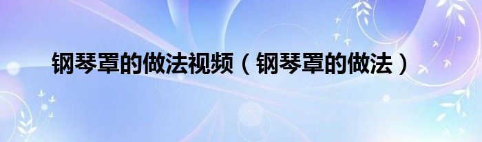 钢琴罩的做法视频（钢琴罩的做法）