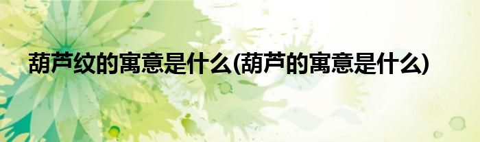 葫芦纹的寓意是什么(葫芦的寓意是什么)