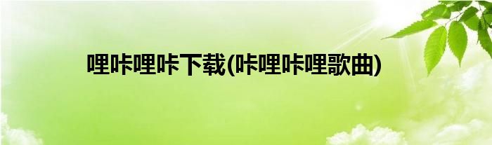 哩咔哩咔下载(咔哩咔哩歌曲)
