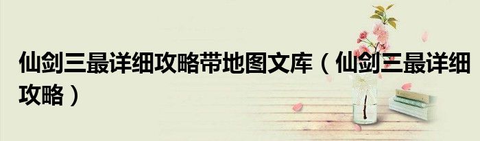 仙剑三最详细攻略带地图文库（仙剑三最详细攻略）