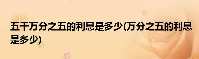 五千万分之五的利息是多少(万分之五的利息是多少)
