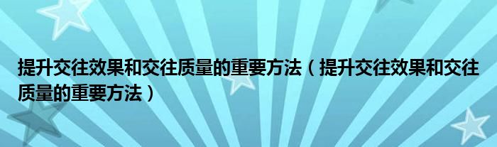 提升交往效果和交往质量的重要方法（提升交往效果和交往质量的重要方法）