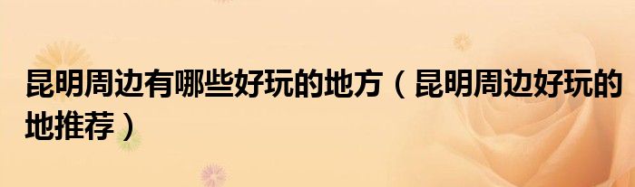昆明周边有哪些好玩的地方（昆明周边好玩的地推荐）