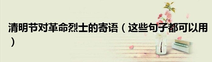 清明节对革命烈士的寄语（这些句子都可以用）