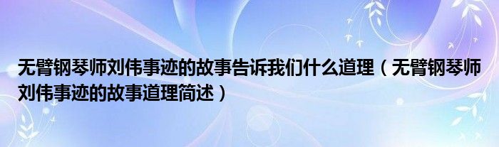无臂钢琴师刘伟事迹的故事告诉我们什么道理（无臂钢琴师刘伟事迹的故事道理简述）