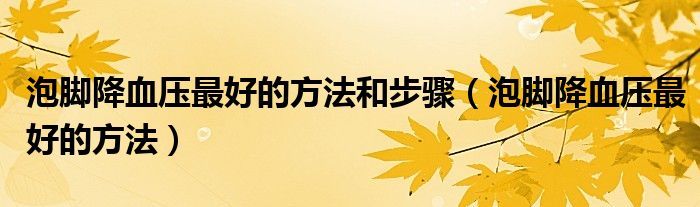 泡脚降血压更好的方法和步骤（泡脚降血压更好的方法）