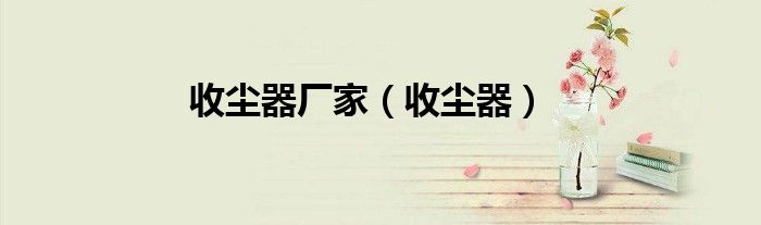 收尘器厂家（收尘器）