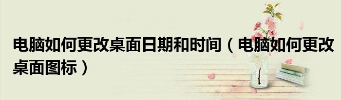 电脑如何更改桌面日期和时间（电脑如何更改桌面图标）