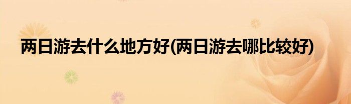 两日游去什么地方好(两日游去哪比较好)