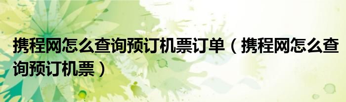 携程网怎么查询预订机票订单（携程网怎么查询预订机票）