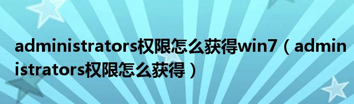 administrators权限怎么获得win7（administrators权限怎么获得）
