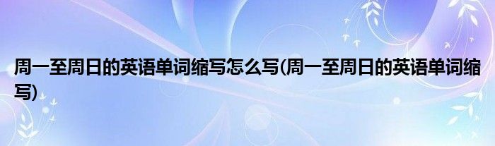 周一至周日的英语单词缩写怎么写(周一至周日的英语单词缩写)
