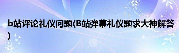 b站评论礼仪问题(B站弹幕礼仪题求大神解答)