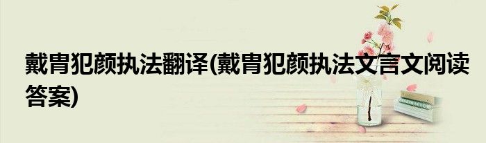 戴胄犯颜执法翻译(戴胄犯颜执法文言文阅读答案)