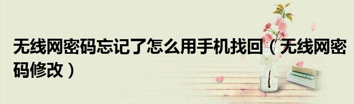 无线网密码忘记了怎么用手机找回（无线网密码修改）