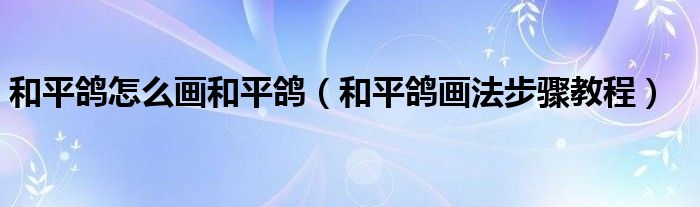 和平鸽怎么画和平鸽（和平鸽画法步骤教程）