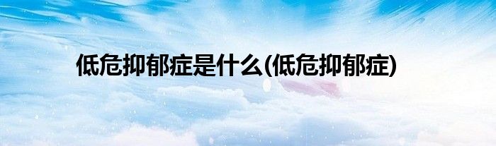 低危抑郁症是什么(低危抑郁症)