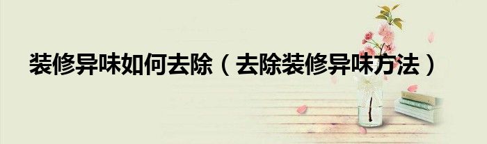 装修异味如何去除（去除装修异味方法）