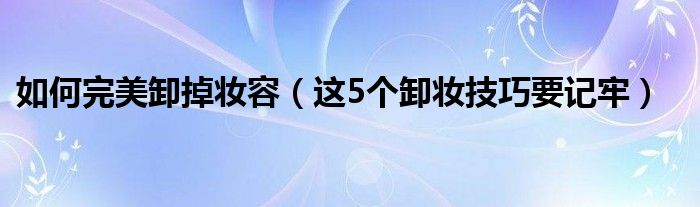 如何完美卸掉妆容（这5个卸妆技巧要记牢）