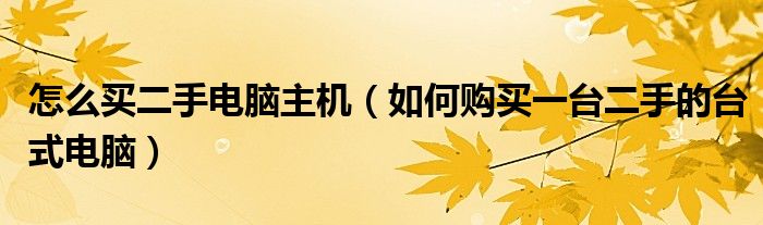怎么买二手电脑主机（如何购买一台二手的台式电脑）
